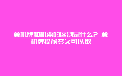 登机牌和机票的区别是什么? 登机牌提前多久可以取