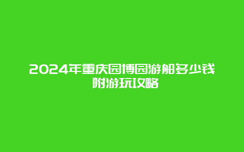 2024年重庆园博园游船多少钱 附游玩攻略