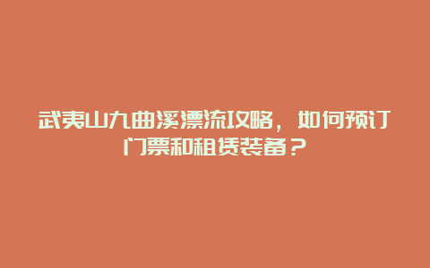 武夷山九曲溪漂流攻略，如何预订门票和租赁装备？