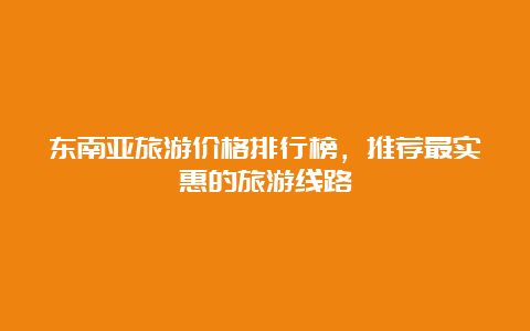 东南亚旅游价格排行榜，推荐最实惠的旅游线路