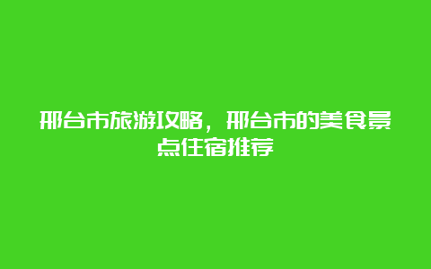 邢台市旅游攻略，邢台市的美食景点住宿推荐