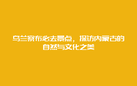 乌兰察布必去景点，探访内蒙古的自然与文化之美