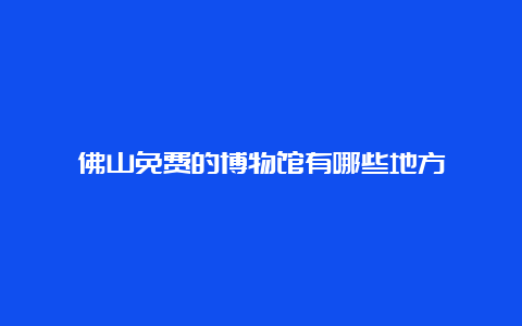 佛山免费的博物馆有哪些地方