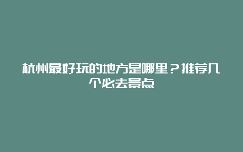 杭州最好玩的地方是哪里？推荐几个必去景点