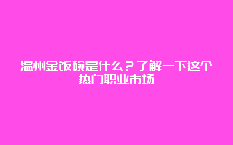 温州金饭碗是什么？了解一下这个热门职业市场