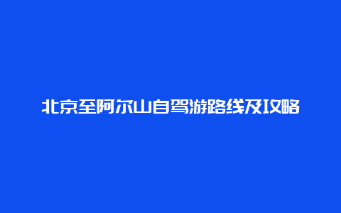 北京至阿尔山自驾游路线及攻略