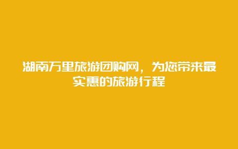 湖南万里旅游团购网，为您带来最实惠的旅游行程