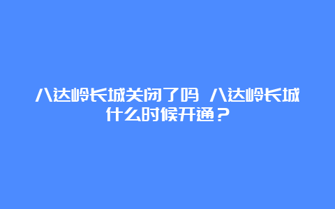 八达岭长城关闭了吗 八达岭长城什么时候开通？