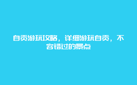 自贡游玩攻略，详细游玩自贡，不容错过的景点