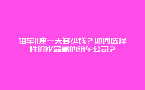 租车11座一天多少钱？如何选择性价比最高的租车公司？