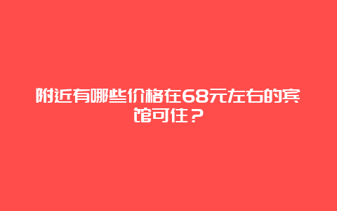 附近有哪些价格在68元左右的宾馆可住？