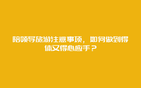 陪领导旅游注意事项，如何做到得体又得心应手？