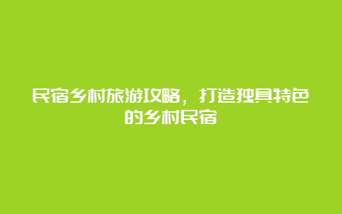 民宿乡村旅游攻略，打造独具特色的乡村民宿