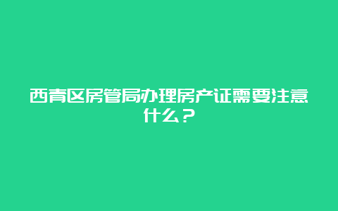 西青区房管局办理房产证需要注意什么？