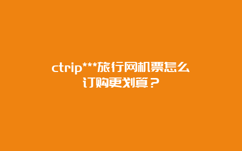 ctrip***旅行网机票怎么订购更划算？