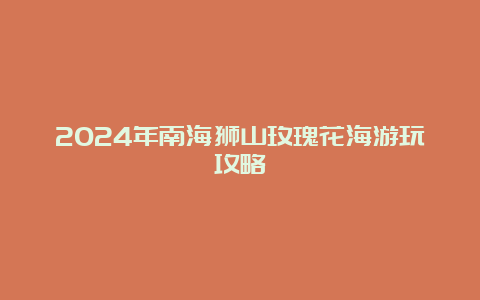 2024年南海狮山玫瑰花海游玩攻略