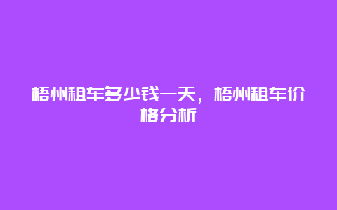 梧州租车多少钱一天，梧州租车价格分析