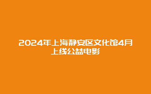 2024年上海静安区文化馆4月上线公益电影