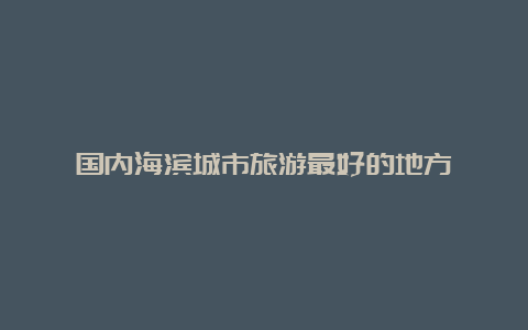 国内海滨城市旅游最好的地方