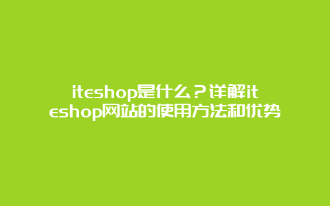 iteshop是什么？详解iteshop网站的使用方法和优势