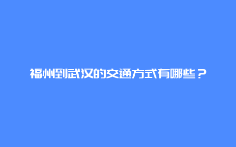 福州到武汉的交通方式有哪些？