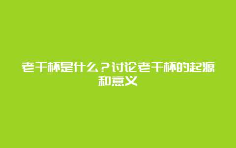 老干杯是什么？讨论老干杯的起源和意义