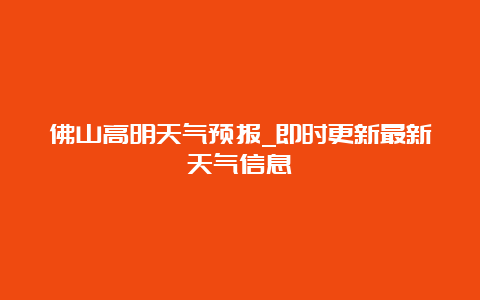 佛山高明天气预报_即时更新最新天气信息