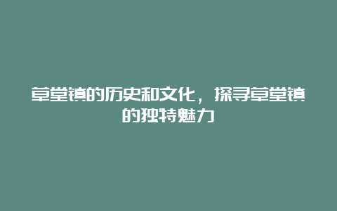 草堂镇的历史和文化，探寻草堂镇的独特魅力