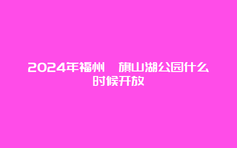 2024年福州​旗山湖公园什么时候开放