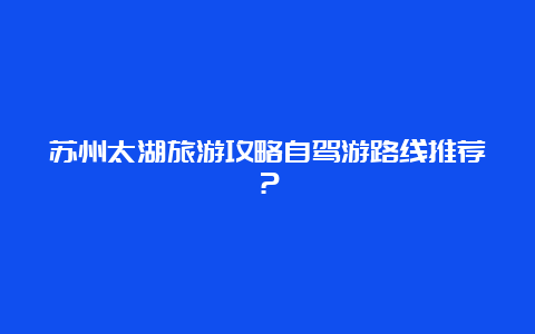 苏州太湖旅游攻略自驾游路线推荐？