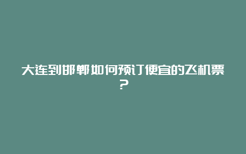 大连到邯郸如何预订便宜的飞机票？