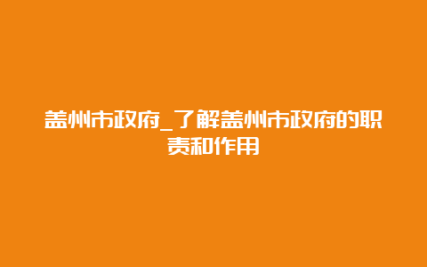 盖州市政府_了解盖州市政府的职责和作用