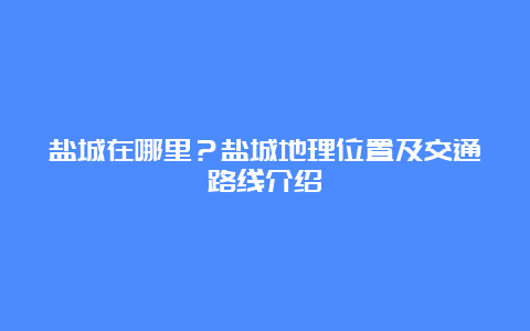 盐城在哪里？盐城地理位置及交通路线介绍