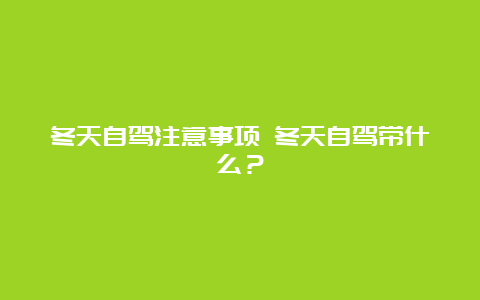 冬天自驾注意事项 冬天自驾带什么？