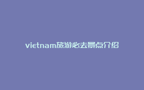 vietnam旅游必去景点介绍