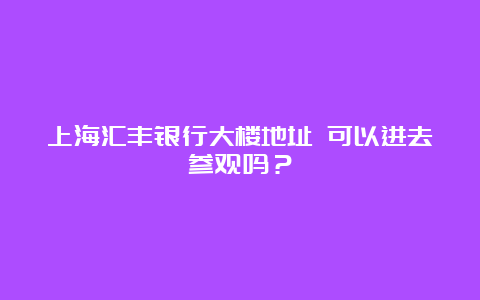 上海汇丰银行大楼地址 可以进去参观吗？