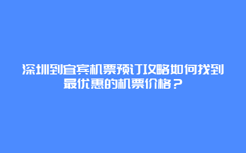 深圳到宜宾机票预订攻略如何找到最优惠的机票价格？