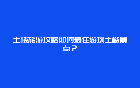 土楼旅游攻略如何最佳游玩土楼景点？