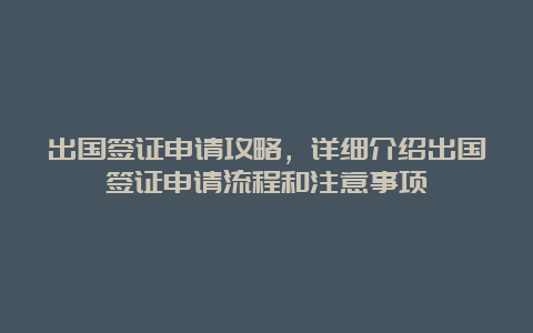 出国签证申请攻略，详细介绍出国签证申请流程和注意事项