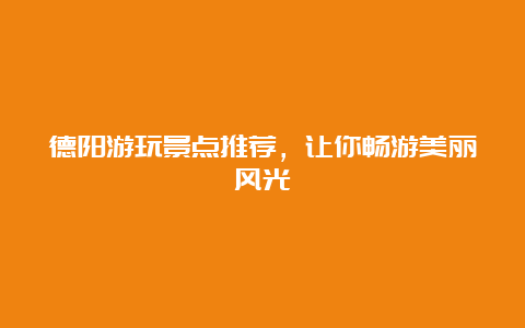 德阳游玩景点推荐，让你畅游美丽风光