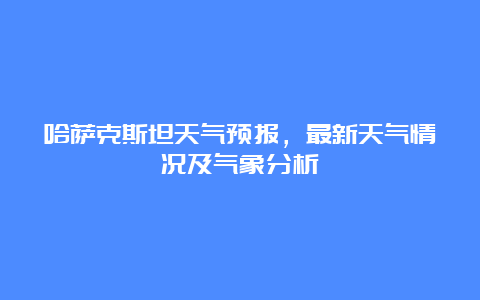 哈萨克斯坦天气预报，最新天气情况及气象分析