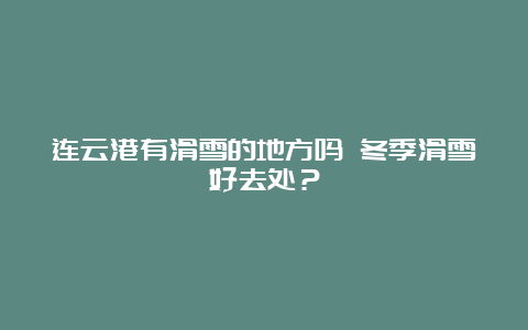 连云港有滑雪的地方吗 冬季滑雪好去处？