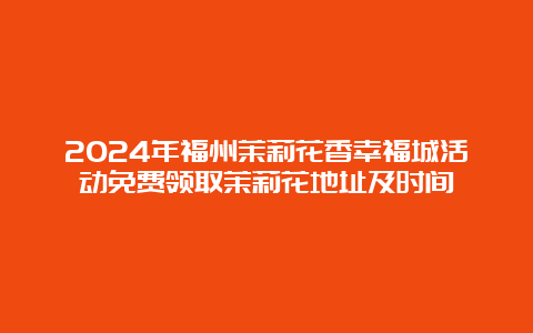 2024年福州茉莉花香幸福城活动免费领取茉莉花地址及时间