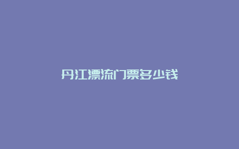 丹江漂流门票多少钱