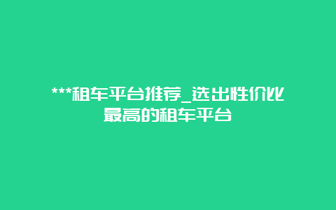 ***租车平台推荐_选出性价比最高的租车平台