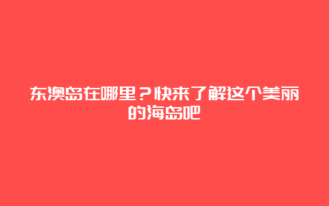 东澳岛在哪里？快来了解这个美丽的海岛吧