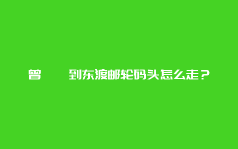 曾厝垵到东渡邮轮码头怎么走？