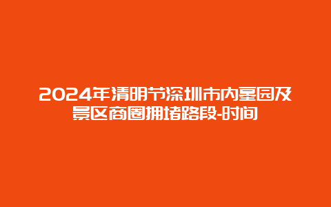 2024年清明节深圳市内墓园及景区商圈拥堵路段-时间