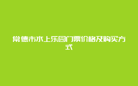 常德市水上乐园门票价格及购买方式