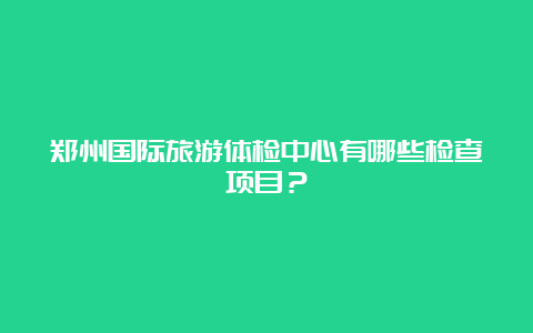 郑州国际旅游体检中心有哪些检查项目？